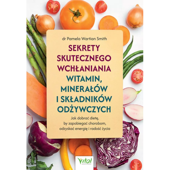 Sekrety skutecznego wchłaniania witamin, minerałów i składników odżywczych - dr Pamela Wartian Smith