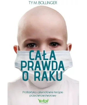 Cała prawda o raku. Profilaktyka i alternatywne terapie przeciwnowotworowe - Ty M. Bollinger