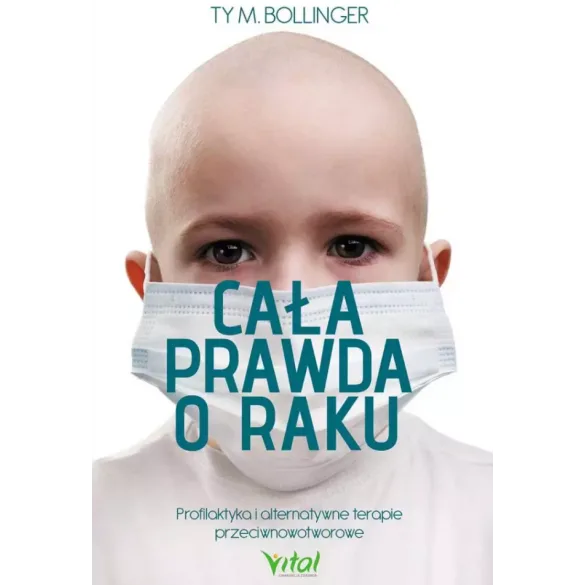 Cała prawda o raku. Profilaktyka i alternatywne terapie przeciwnowotworowe - Ty M. Bollinger