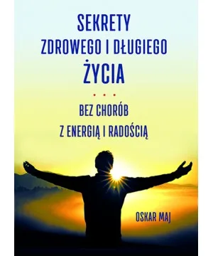 Sekrety zdrowego i długiego życia.Bez chorób z energią i radością - Oskar Maj