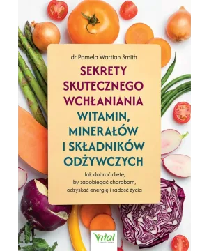Sekrety skutecznego wchłaniania witamin, minerałów i składników odżywczych - dr Pamela Wartian Smith